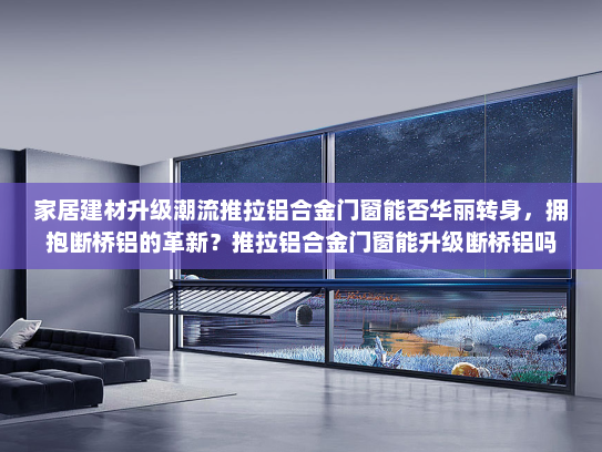 家居建材升级潮流推拉铝合金门窗能否华丽转身，拥抱断桥铝的革新？推拉铝合金门窗能升级断桥铝吗