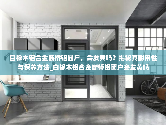 白橡木铝合金断桥铝窗户，会发黄吗？揭秘其耐用性与保养方法_白橡木铝合金断桥铝窗户会发黄吗