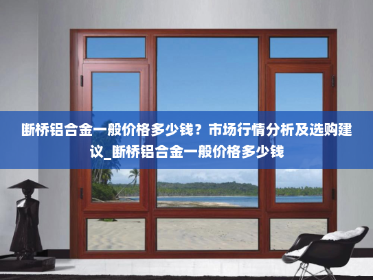 断桥铝合金一般价格多少钱？市场行情分析及选购建议_断桥铝合金一般价格多少钱