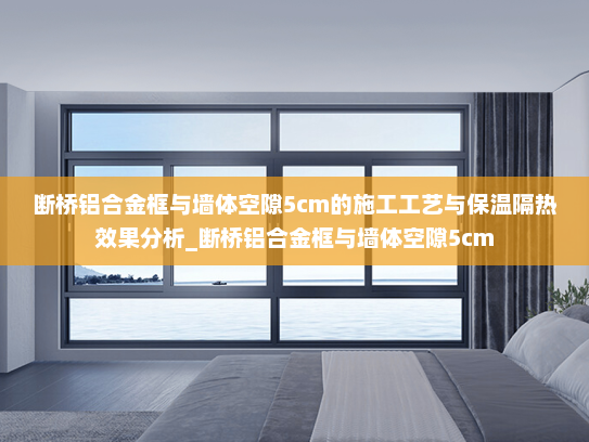 断桥铝合金框与墙体空隙5cm的施工工艺与保温隔热效果分析_断桥铝合金框与墙体空隙5cm