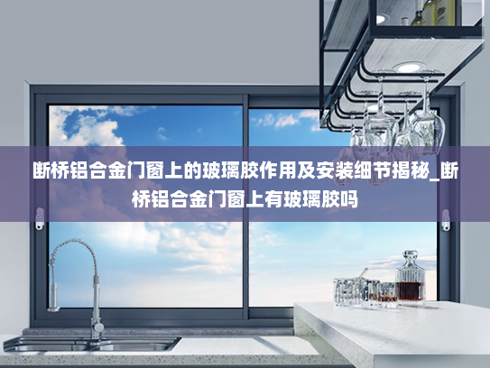 断桥铝合金门窗上的玻璃胶作用及安装细节揭秘_断桥铝合金门窗上有玻璃胶吗