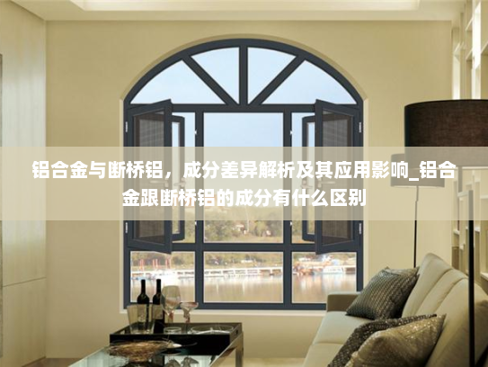 铝合金与断桥铝，成分差异解析及其应用影响_铝合金跟断桥铝的成分有什么区别