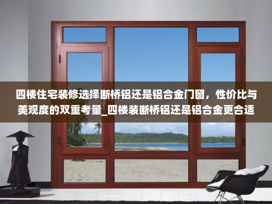 四楼住宅装修选择断桥铝还是铝合金门窗，性价比与美观度的双重考量_四楼装断桥铝还是铝合金更合适