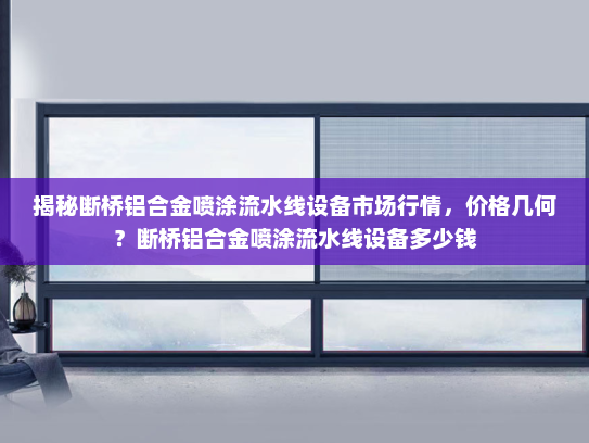 揭秘断桥铝合金喷涂流水线设备市场行情，价格几何？断桥铝合金喷涂流水线设备多少钱