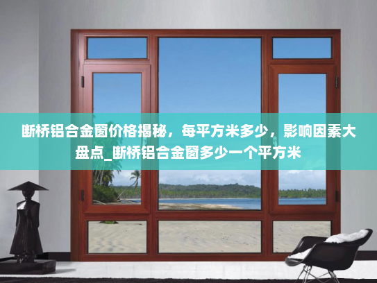 断桥铝合金窗价格揭秘，每平方米多少，影响因素大盘点_断桥铝合金窗多少一个平方米