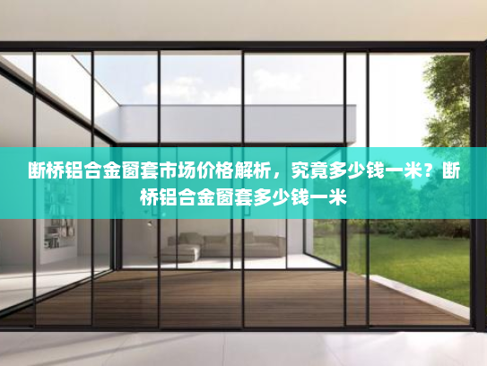断桥铝合金窗套市场价格解析，究竟多少钱一米？断桥铝合金窗套多少钱一米