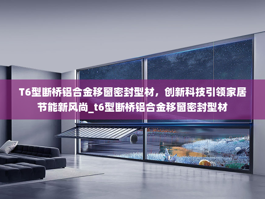 T6型断桥铝合金移窗密封型材，创新科技引领家居节能新风尚_t6型断桥铝合金移窗密封型材