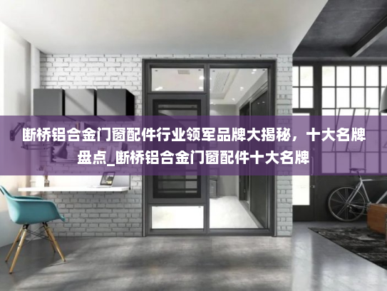 断桥铝合金门窗配件行业领军品牌大揭秘，十大名牌盘点_断桥铝合金门窗配件十大名牌