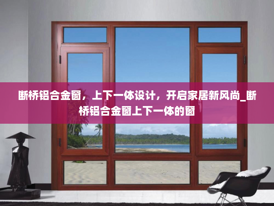 断桥铝合金窗，上下一体设计，开启家居新风尚_断桥铝合金窗上下一体的窗