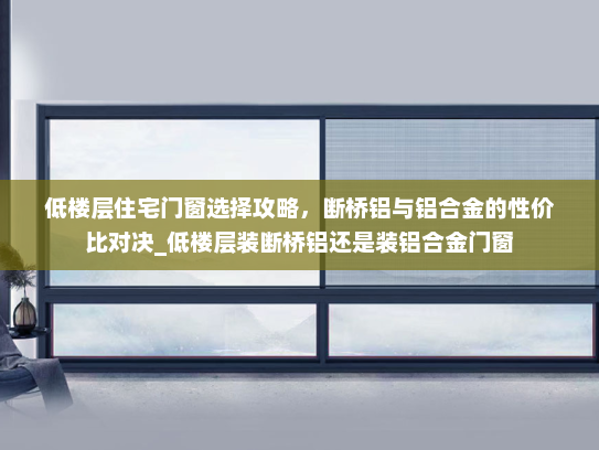 低楼层住宅门窗选择攻略，断桥铝与铝合金的性价比对决_低楼层装断桥铝还是装铝合金门窗