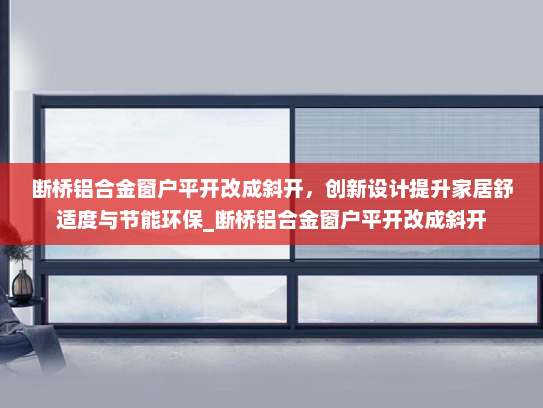 断桥铝合金窗户平开改成斜开，创新设计提升家居舒适度与节能环保_断桥铝合金窗户平开改成斜开