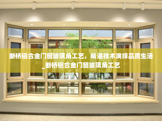 断桥铝合金门窗玻璃角工艺，精湛技术演绎品质生活_断桥铝合金门窗玻璃角工艺