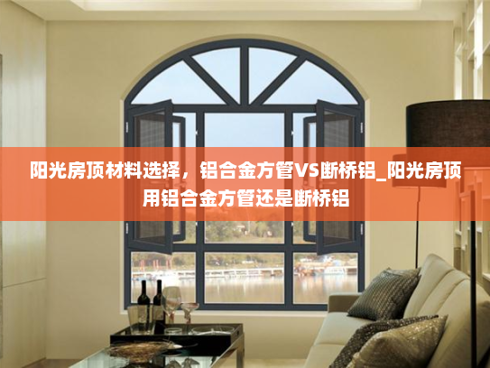 阳光房顶材料选择，铝合金方管VS断桥铝_阳光房顶用铝合金方管还是断桥铝