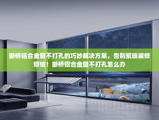 断桥铝合金窗不打孔的巧妙解决方案，告别繁琐装修烦恼！断桥铝合金窗不打孔怎么办