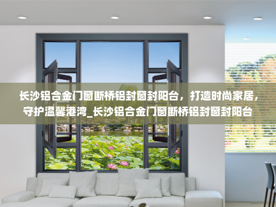 长沙铝合金门窗断桥铝封窗封阳台，打造时尚家居，守护温馨港湾_长沙铝合金门窗断桥铝封窗封阳台