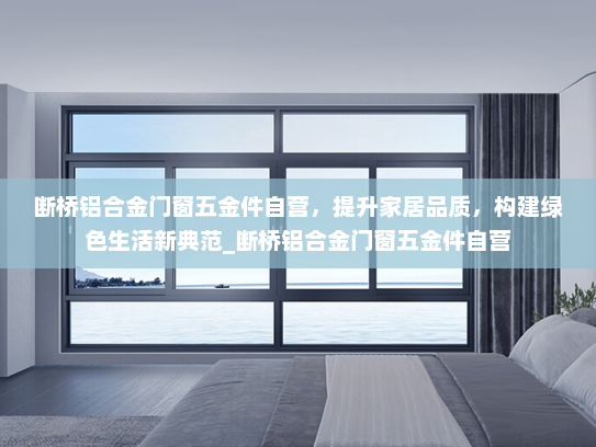 断桥铝合金门窗五金件自营，提升家居品质，构建绿色生活新典范_断桥铝合金门窗五金件自营