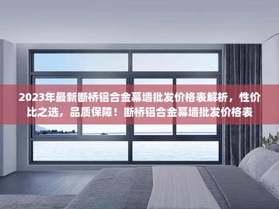 2023年最新断桥铝合金幕墙批发价格表解析，性价比之选，品质保障！断桥铝合金幕墙批发价格表