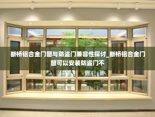 断桥铝合金门窗与防盗门兼容性探讨_断桥铝合金门窗可以安装防盗门不