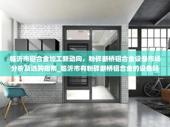 临沂市铝合金加工新动向，粉碎断桥铝合金设备市场分析及选购指南_临沂市有粉碎断桥铝合金的设备吗