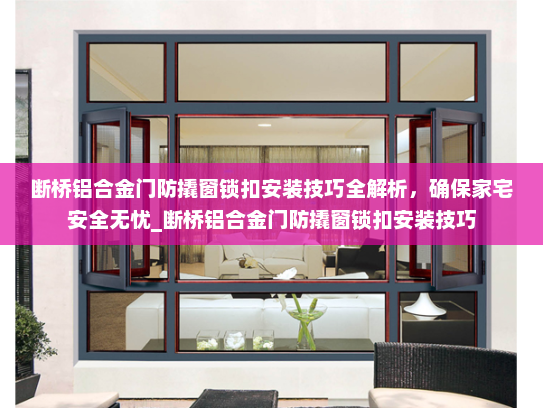 断桥铝合金门防撬窗锁扣安装技巧全解析，确保家宅安全无忧_断桥铝合金门防撬窗锁扣安装技巧