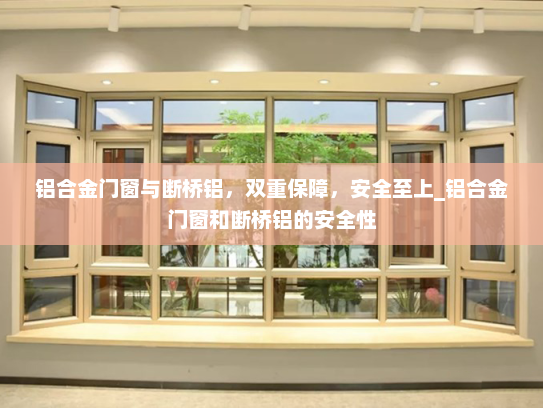 铝合金门窗与断桥铝，双重保障，安全至上_铝合金门窗和断桥铝的安全性