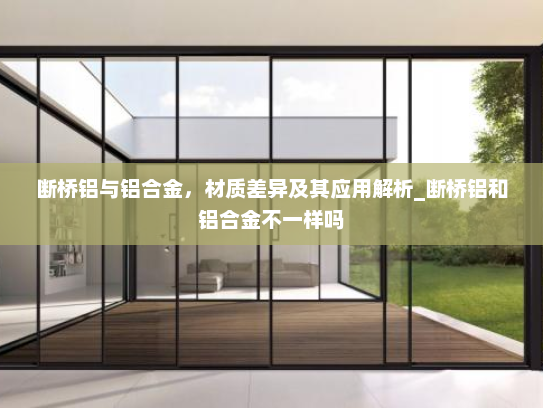 断桥铝与铝合金，材质差异及其应用解析_断桥铝和铝合金不一样吗