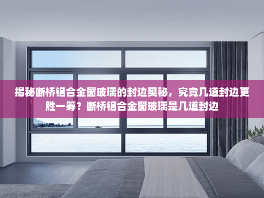 揭秘断桥铝合金窗玻璃的封边奥秘，究竟几道封边更胜一筹？断桥铝合金窗玻璃是几道封边