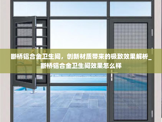 断桥铝合金卫生间，创新材质带来的极致效果解析_断桥铝合金卫生间效果怎么样