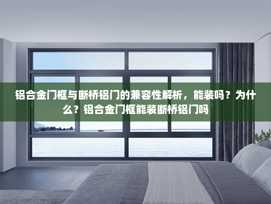 铝合金门框与断桥铝门的兼容性解析，能装吗？为什么？铝合金门框能装断桥铝门吗