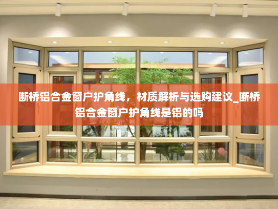 断桥铝合金窗户护角线，材质解析与选购建议_断桥铝合金窗户护角线是铝的吗
