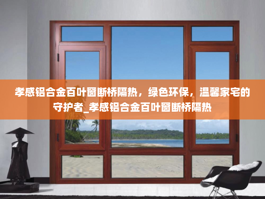 孝感铝合金百叶窗断桥隔热，绿色环保，温馨家宅的守护者_孝感铝合金百叶窗断桥隔热