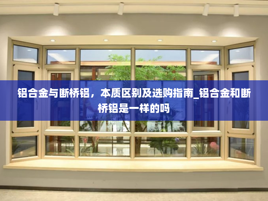 铝合金与断桥铝，本质区别及选购指南_铝合金和断桥铝是一样的吗
