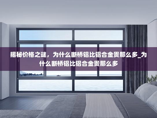 揭秘价格之谜，为什么断桥铝比铝合金贵那么多_为什么断桥铝比铝合金贵那么多
