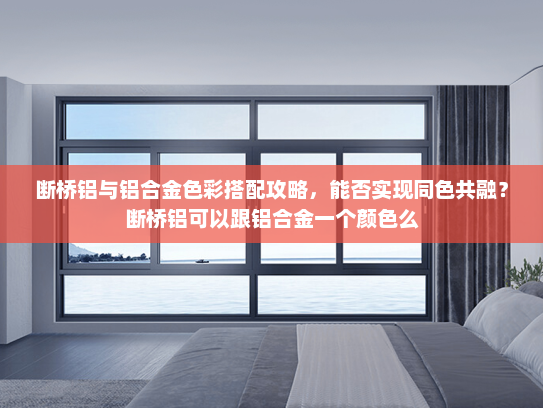 断桥铝与铝合金色彩搭配攻略，能否实现同色共融？断桥铝可以跟铝合金一个颜色么