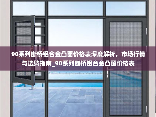 90系列断桥铝合金凸窗价格表深度解析，市场行情与选购指南_90系列断桥铝合金凸窗价格表