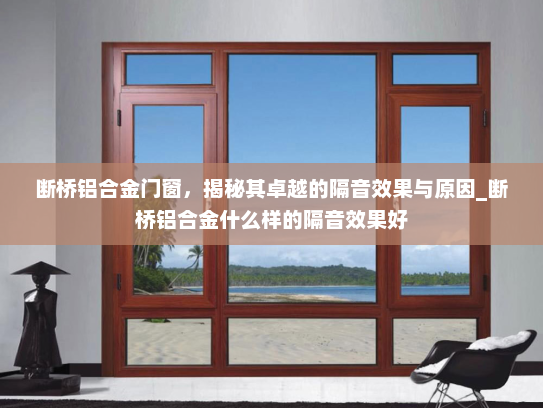 断桥铝合金门窗，揭秘其卓越的隔音效果与原因_断桥铝合金什么样的隔音效果好