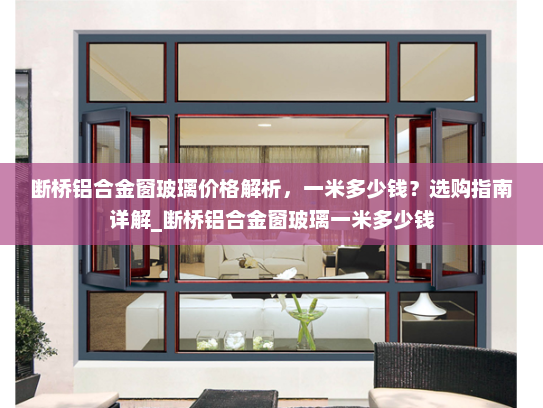 断桥铝合金窗玻璃价格解析，一米多少钱？选购指南详解_断桥铝合金窗玻璃一米多少钱