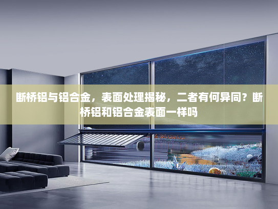 断桥铝与铝合金，表面处理揭秘，二者有何异同？断桥铝和铝合金表面一样吗