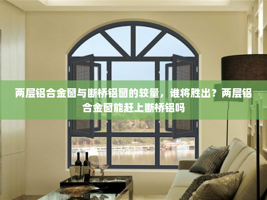 两层铝合金窗与断桥铝窗的较量，谁将胜出？两层铝合金窗能赶上断桥铝吗