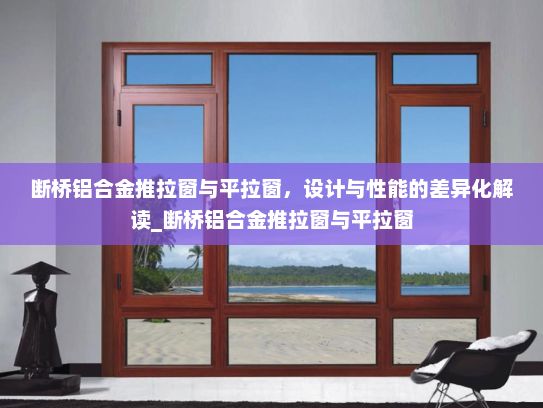 断桥铝合金推拉窗与平拉窗，设计与性能的差异化解读_断桥铝合金推拉窗与平拉窗