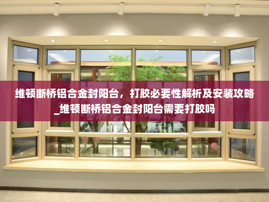 维顿断桥铝合金封阳台，打胶必要性解析及安装攻略_维顿断桥铝合金封阳台需要打胶吗