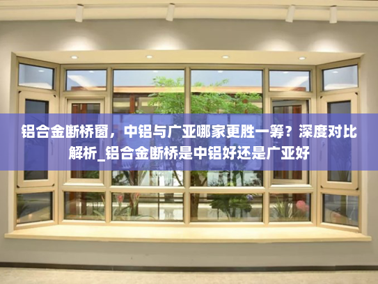 铝合金断桥窗，中铝与广亚哪家更胜一筹？深度对比解析_铝合金断桥是中铝好还是广亚好