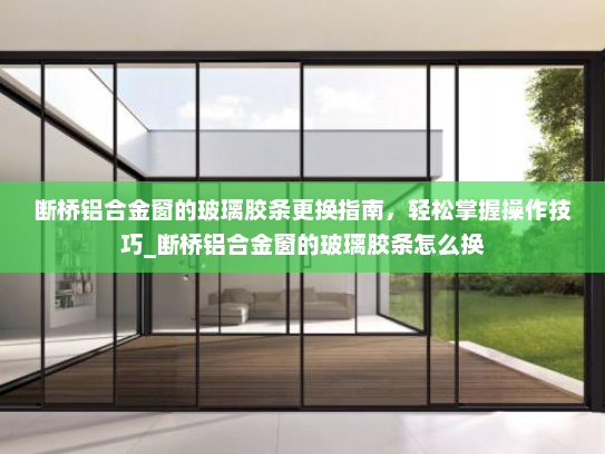 断桥铝合金窗的玻璃胶条更换指南，轻松掌握操作技巧_断桥铝合金窗的玻璃胶条怎么换