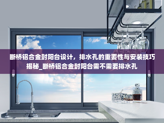 断桥铝合金封阳台设计，排水孔的重要性与安装技巧揭秘_断桥铝合金封阳台需不需要排水孔