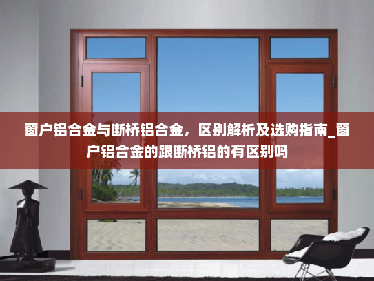 窗户铝合金与断桥铝合金，区别解析及选购指南_窗户铝合金的跟断桥铝的有区别吗