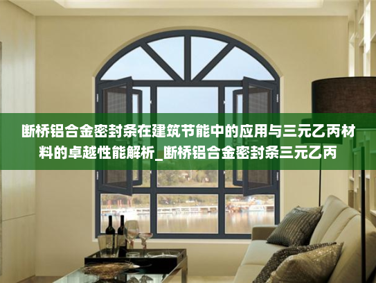 断桥铝合金密封条在建筑节能中的应用与三元乙丙材料的卓越性能解析_断桥铝合金密封条三元乙丙