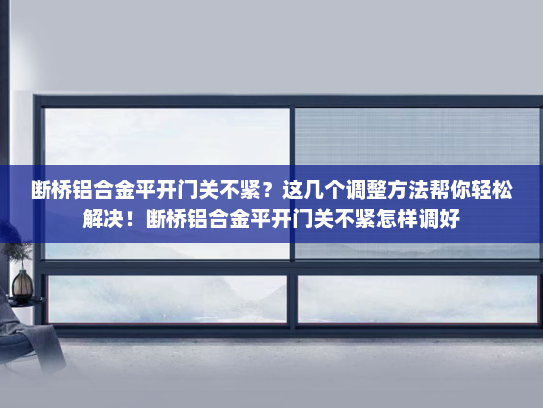 断桥铝合金平开门关不紧？这几个调整方法帮你轻松解决！断桥铝合金平开门关不紧怎样调好