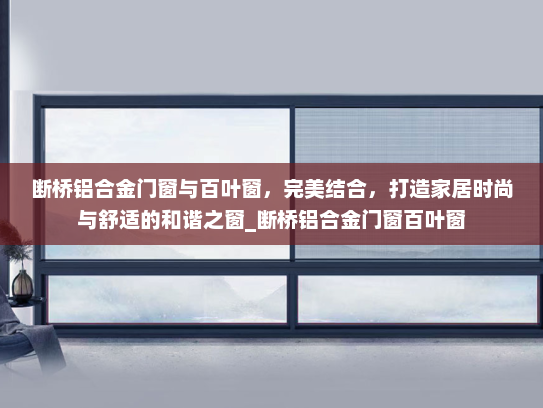 断桥铝合金门窗与百叶窗，完美结合，打造家居时尚与舒适的和谐之窗_断桥铝合金门窗百叶窗