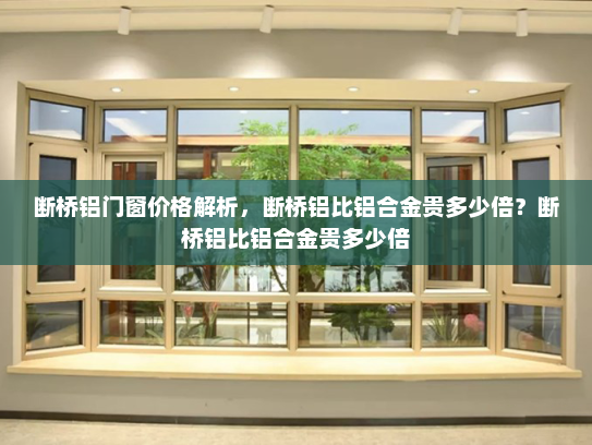 断桥铝门窗价格解析，断桥铝比铝合金贵多少倍？断桥铝比铝合金贵多少倍