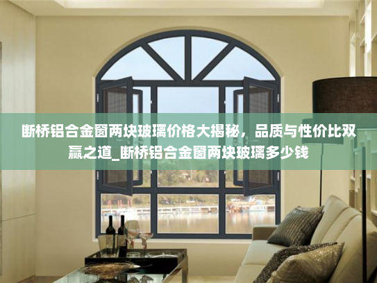 断桥铝合金窗两块玻璃价格大揭秘，品质与性价比双赢之道_断桥铝合金窗两块玻璃多少钱